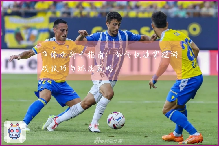 华体会新手指南：如何快速掌握游戏技巧与玩法策略