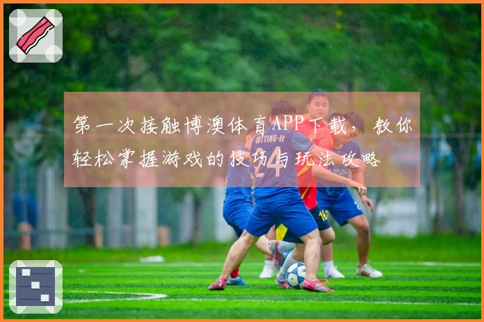 第一次接触博澳体育APP下载，教你轻松掌握游戏的技巧与玩法攻略