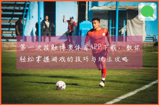 第一次接触博澳体育APP下载，教你轻松掌握游戏的技巧与玩法攻略