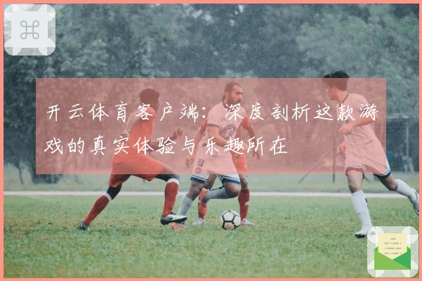 开云体育客户端：深度剖析这款游戏的真实体验与乐趣所在