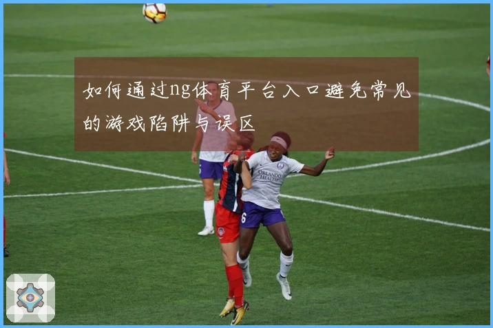 如何通过ng体育平台入口避免常见的游戏陷阱与误区