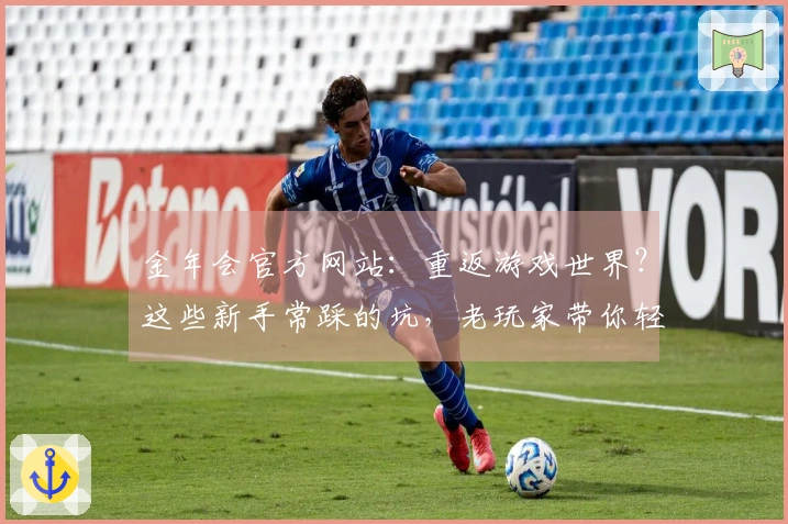 金年会官方网站：重返游戏世界？这些新手常踩的坑，老玩家带你轻松绕开