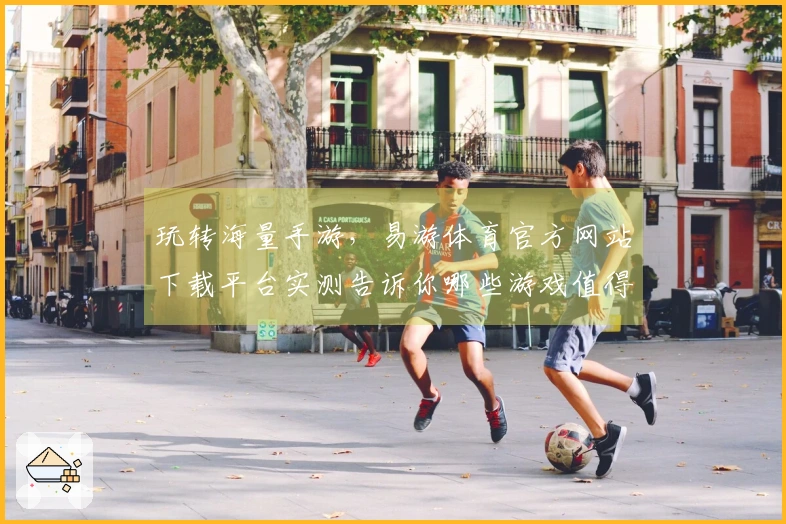 玩转海量手游，易游体育官方网站下载平台实测告诉你哪些游戏值得第一时间拥有