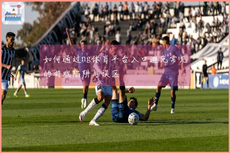 如何通过ng体育平台入口避免常见的游戏陷阱与误区
