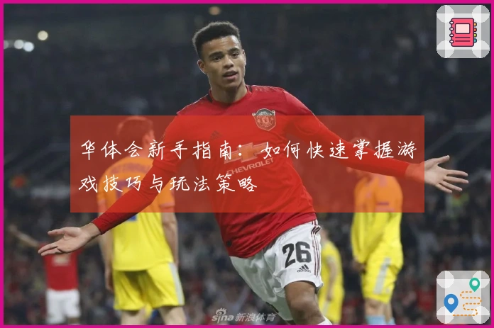 华体会新手指南：如何快速掌握游戏技巧与玩法策略